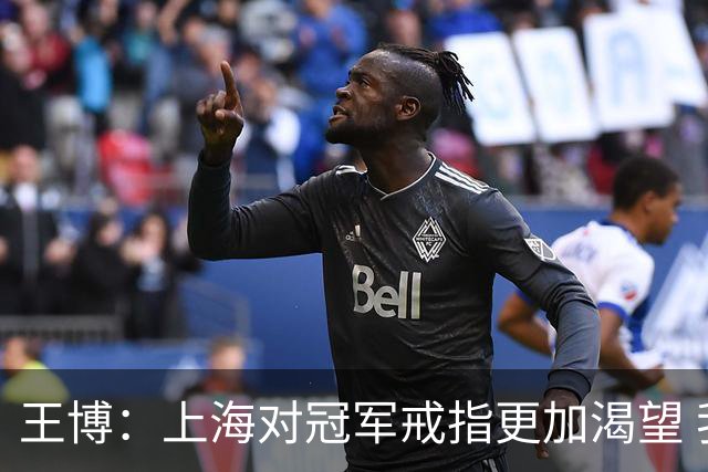 王博：上海对冠军戒指更加渴望 我们没有思想负担