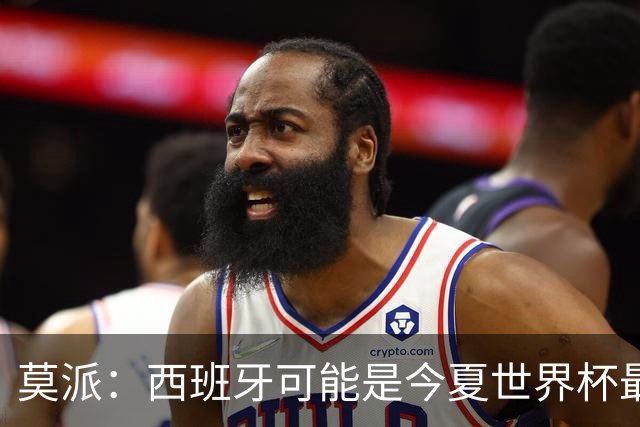 莫派：西班牙可能是今夏世界杯最强队 姆巴佩渴望再赢一座世界杯