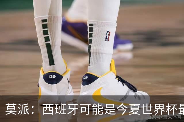 莫派：西班牙可能是今夏世界杯最强队 姆巴佩渴望再赢一座世界杯