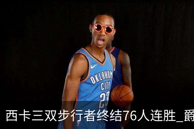 西卡三双步行者终结76人连胜 爵士送奇才7连败
